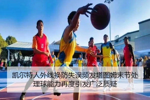 凯尔特人外线换防失误频发塔图姆末节处理球能力再度引发广泛质疑