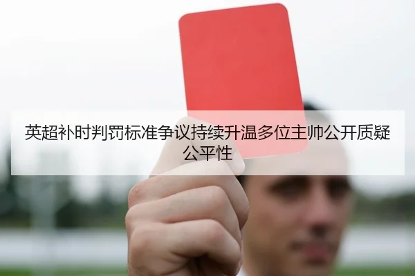 英超补时判罚标准争议持续升温多位主帅公开质疑公平性