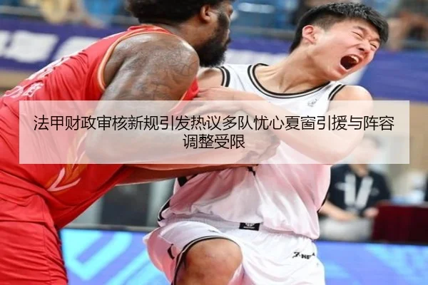 法甲财政审核新规引发热议多队忧心夏窗引援与阵容调整受限