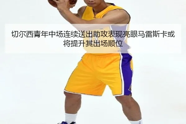 切尔西青年中场连续送出助攻表现亮眼马雷斯卡或将提升其出场顺位