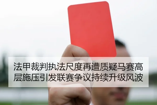 法甲裁判执法尺度再遭质疑马赛高层施压引发联赛争议持续升级风波