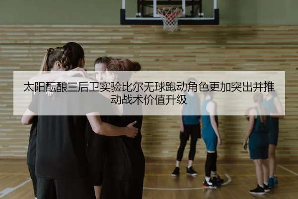太阳酝酿三后卫实验比尔无球跑动角色更加突出并推动战术价值升级