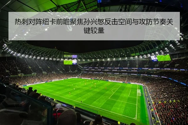 热刺对阵纽卡前瞻聚焦孙兴慜反击空间与攻防节奏关键较量