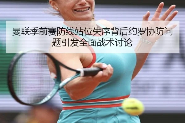 曼联季前赛防线站位失序背后约罗协防问题引发全面战术讨论