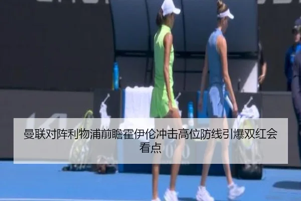 曼联对阵利物浦前瞻霍伊伦冲击高位防线引爆双红会看点